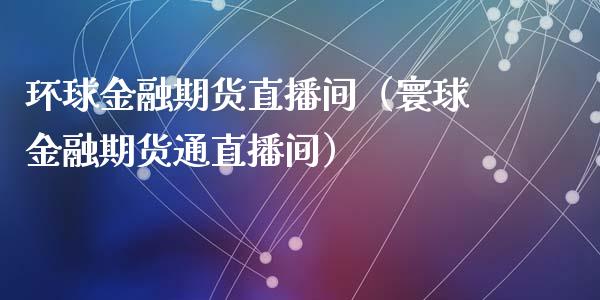 环球金融期货直播间(寰球金融期货通直播间)_国际期货_第1张_期货投资网 环球金融期货直播间(寰球金融期货通直播间)_https://www.cqckcrrc.com_国际期货_第1张