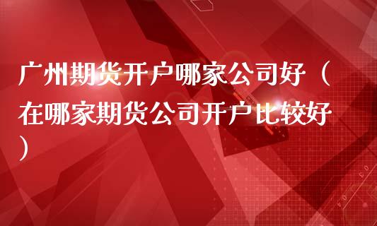 广州期货开户哪家公司好(在哪家期货公司开户比较好)_纳指直播_第1张_期货投资网 广州期货开户哪家公司好(在哪家期货公司开户比较好)_https://www.cqckcrrc.com_纳指直播_第1张
