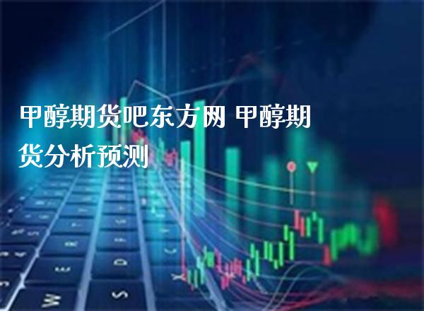 甲醇期货吧东方网 甲醇期货分析预测_https://www.cqckcrrc.com_恒生指数_第1张