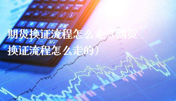 期货换证流程怎么走(期货换证流程怎么走的)_期货开户_第1张_期货投资网 期货换证流程怎么走(期货换证流程怎么走的)_https://www.cqckcrrc.com_期货开户_第1张