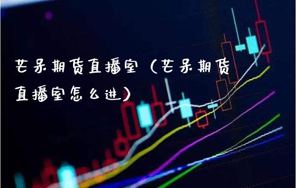 芒呆期货直播室(芒呆期货直播室怎么进)_国际期货_第1张_期货投资网 芒呆期货直播室(芒呆期货直播室怎么进)_https://www.cqckcrrc.com_国际期货_第1张
