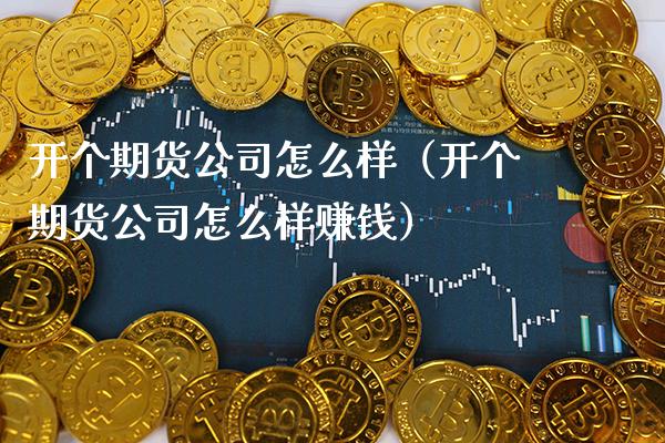 开个期货公司怎么样（开个期货公司怎么样赚钱）_https://www.cqckcrrc.com_财经要闻_第1张