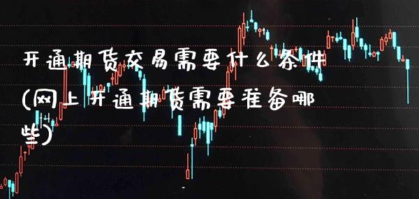 开通期货交易需要什么条件(网上开通期货需要准备哪些)_原油期货_第1张_期货投资网 开通期货交易需要什么条件(网上开通期货需要准备哪些)_https://www.cqckcrrc.com_原油期货_第1张