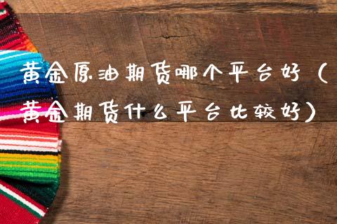黄金原油期货哪个平台好(黄金期货什么平台比较好)_纳指直播_第1张_期货投资网 黄金原油期货哪个平台好(黄金期货什么平台比较好)_https://www.cqckcrrc.com_纳指直播_第1张