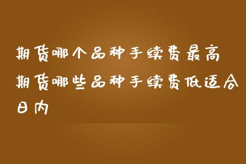 期货哪个品种手续费最高 期货哪些品种手续费低适合日内_原油期货_第1张_期货投资网 期货哪个品种手续费最高 期货哪些品种手续费低适合日内_https://www.cqckcrrc.com_原油期货_第1张