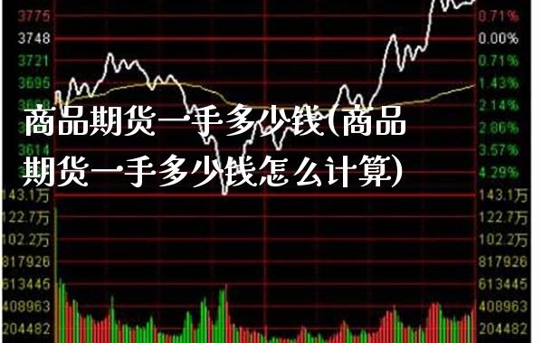 商品期货一手多少钱(商品期货一手多少钱怎么计算)_恒指期货_第1张_期货投资网 商品期货一手多少钱(商品期货一手多少钱怎么计算)_https://www.cqckcrrc.com_恒指期货_第1张