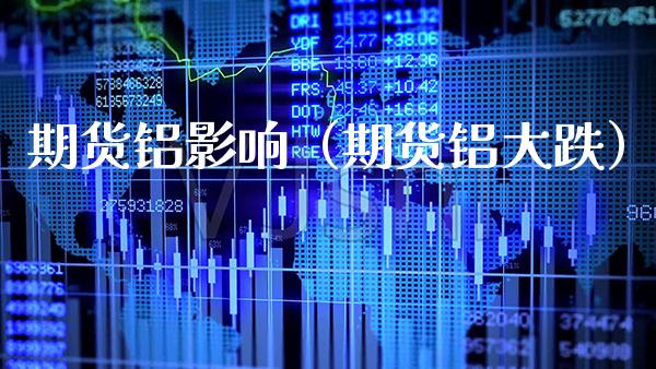 期货铝影响（期货铝大跌）_https://www.cqckcrrc.com_基金理财_第1张