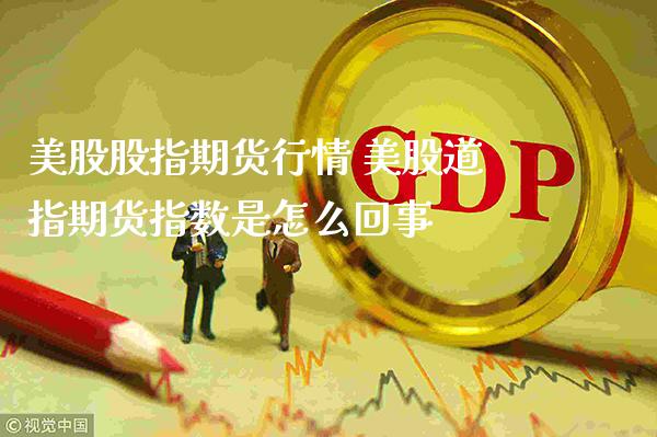 美股股指期货行情 美股道指期货指数是怎么回事_https://www.cqckcrrc.com_道指直播_第1张