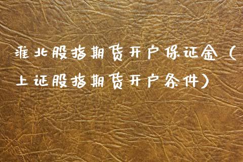 淮北股指期货开户保证金（上证股指期货开户条件）_https://www.cqckcrrc.com_期货理财_第1张