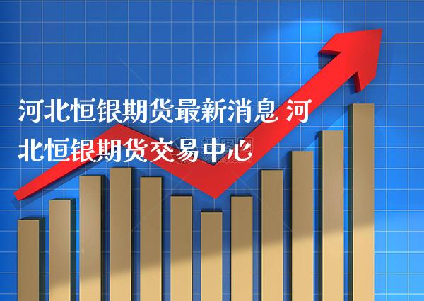 河北恒银期货最新消息 河北恒银期货交易中心_原油期货_第1张_期货投资网 河北恒银期货最新消息 河北恒银期货交易中心_https://www.cqckcrrc.com_原油期货_第1张