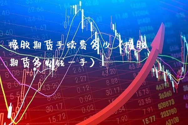 橡胶期货手续费多少（橡胶期货多少钱一手）_https://www.cqckcrrc.com_原油期货_第1张