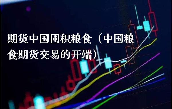 期货中国囤积粮食（中国粮食期货交易的开端）_https://www.cqckcrrc.com_国际期货_第1张