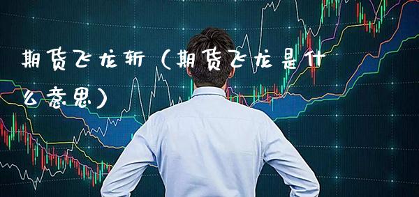 期货飞龙斩（期货飞龙是什么意思）_https://www.cqckcrrc.com_原油期货_第1张
