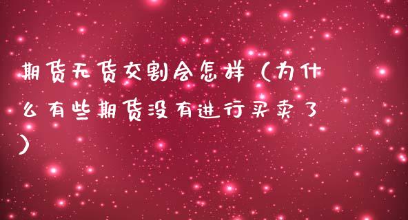 期货无货交割会怎样(为什么有些期货没有进行买卖了)_期货直播_第1张_期货投资网 期货无货交割会怎样(为什么有些期货没有进行买卖了)_https://www.cqckcrrc.com_期货直播_第1张