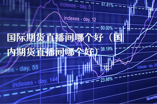 国际期货直播间哪个好（国内期货直播间哪个好）_https://www.cqckcrrc.com_道指直播_第1张