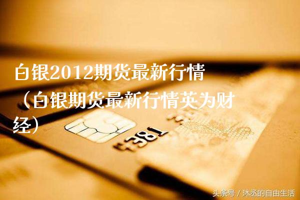 白银2012期货最新行情（白银期货最新行情英为财经）_https://www.cqckcrrc.com_黄金期货_第1张