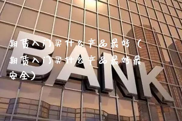 期货入门买什么产品最好(期货入门买什么产品最好最安全)_期货直播_第1张_期货投资网 期货入门买什么产品最好(期货入门买什么产品最好最安全)_https://www.cqckcrrc.com_期货直播_第1张