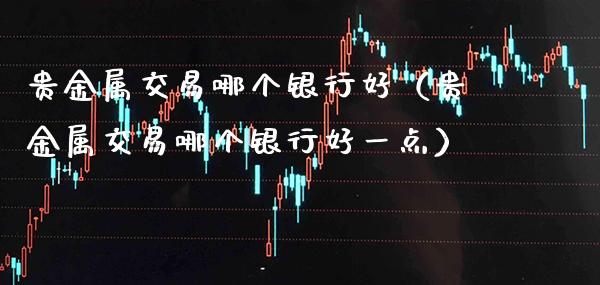 贵金属交易哪个银行好（贵金属交易哪个银行好一点）_https://www.cqckcrrc.com_纳指直播_第1张