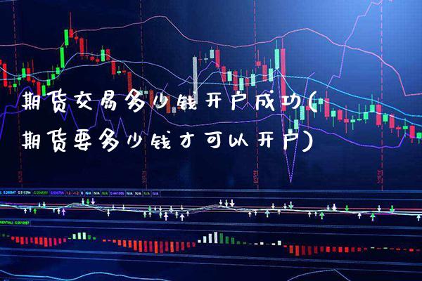 期货交易多少钱开户成功(期货要多少钱才可以开户)_https://www.cqckcrrc.com_原油期货_第1张