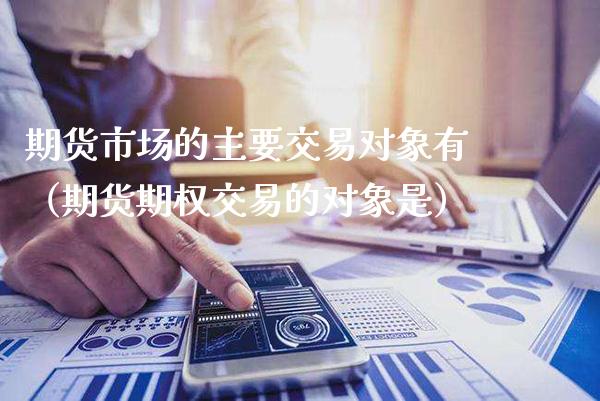 期货市场的主要交易对象有(期货期权交易的对象是)_理财百科_第1张_期货投资网 期货市场的主要交易对象有(期货期权交易的对象是)_https://www.cqckcrrc.com_理财百科_第1张