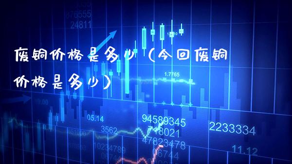 废铜价格是多少(今回废铜价格是多少)_原油期货_第1张_期货投资网 废铜价格是多少(今回废铜价格是多少)_https://www.cqckcrrc.com_原油期货_第1张