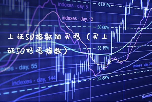 上证50指数能买吗（买上证50好吗指数）_https://www.cqckcrrc.com_纳指直播_第1张