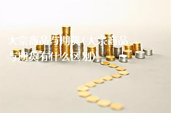 大宗商品与期货(大宗商品与期货有什么区别)_https://www.cqckcrrc.com_恒指期货_第1张