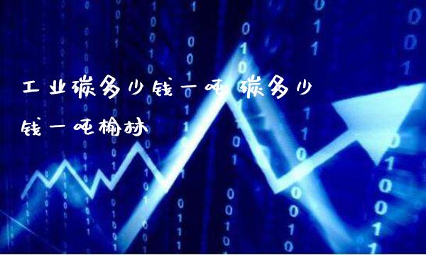 工业碳多少钱一吨 碳多少钱一吨榆林_道指直播_第1张_期货投资网 工业碳多少钱一吨 碳多少钱一吨榆林_https://www.cqckcrrc.com_道指直播_第1张