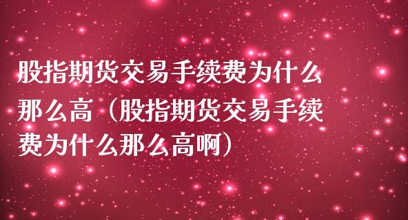股指期货交易手续费为什么那么高(股指期货交易手续费为什么那么高啊)_原油期货_第1张_期货投资网 股指期货交易手续费为什么那么高(股指期货交易手续费为什么那么高啊)_https://www.cqckcrrc.com_原油期货_第1张