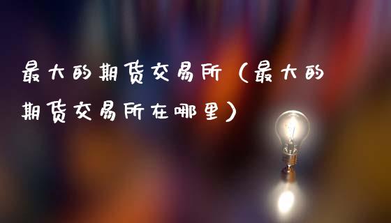 最大的期货交易所(最大的期货交易所在哪里)_黄金期货_第1张_期货投资网 最大的期货交易所(最大的期货交易所在哪里)_https://www.cqckcrrc.com_黄金期货_第1张