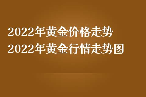 2022年黄金价格走势 2022年黄金行情走势图_道指直播_第1张_期货投资网 2022年黄金价格走势 2022年黄金行情走势图_https://www.cqckcrrc.com_道指直播_第1张