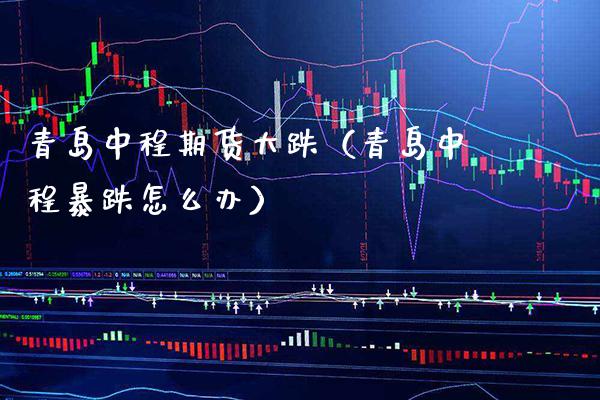 青岛中程期货大跌(青岛中程暴跌怎么办)_股票理财_第1张_期货投资网 青岛中程期货大跌(青岛中程暴跌怎么办)_https://www.cqckcrrc.com_股票理财_第1张