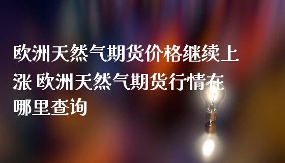 欧洲天然气期货价格继续上涨 欧洲天然气期货行情在哪里查询_恒生指数_第1张_期货投资网 欧洲天然气期货价格继续上涨 欧洲天然气期货行情在哪里查询_https://www.cqckcrrc.com_恒生指数_第1张