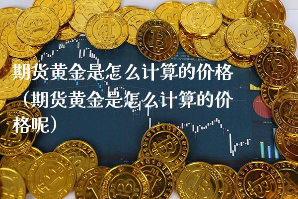 期货黄金是怎么计算的价格(期货黄金是怎么计算的价格呢)_期货理财_第1张_期货投资网 期货黄金是怎么计算的价格(期货黄金是怎么计算的价格呢)_https://www.cqckcrrc.com_期货理财_第1张