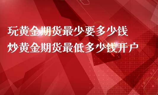 玩黄金期货最少要多少钱 炒黄金期货最低多少钱开户_https://www.cqckcrrc.com_黄金期货_第1张