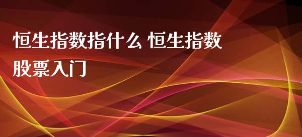 恒生指数指什么 恒生指数股票入门_https://www.cqckcrrc.com_恒生指数_第1张