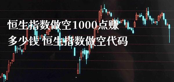 恒生指数做空1000点赚多少钱 恒生指数做空代码_https://www.cqckcrrc.com_恒生指数_第1张