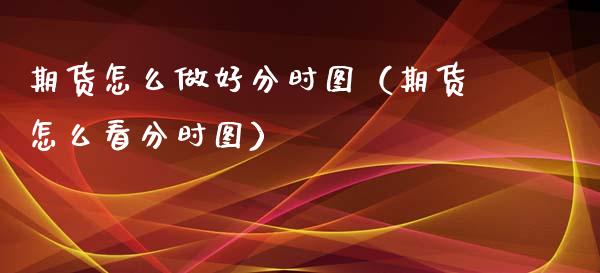 期货怎么做好分时图(期货怎么看分时图)_财经要闻_第1张_期货投资网 期货怎么做好分时图(期货怎么看分时图)_https://www.cqckcrrc.com_财经要闻_第1张