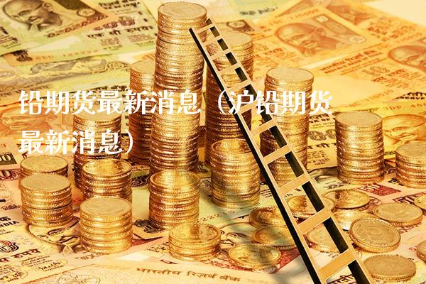 铅期货最新消息（沪铅期货最新消息）_https://www.cqckcrrc.com_道指直播_第1张