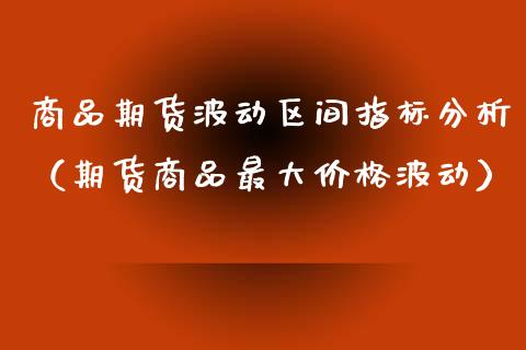 商品期货波动区间指标分析(期货商品最大价格波动)_期货交易所_第1张_期货投资网 商品期货波动区间指标分析(期货商品最大价格波动)_https://www.cqckcrrc.com_期货交易所_第1张