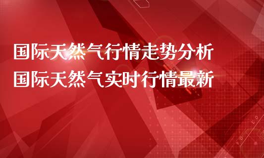 国际天然气行情走势分析 国际天然气实时行情最新_道指直播_第1张_期货投资网 国际天然气行情走势分析 国际天然气实时行情最新_https://www.cqckcrrc.com_道指直播_第1张