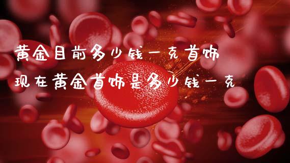 黄金目前多少钱一克首饰 现在黄金首饰是多少钱一克_https://www.cqckcrrc.com_道指直播_第1张