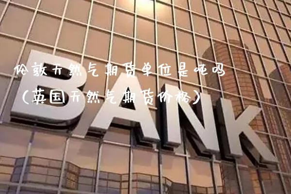 伦敦天然气期货单位是吨吗(英国天然气期货价格)_期货品种_第1张_期货投资网 伦敦天然气期货单位是吨吗(英国天然气期货价格)_https://www.cqckcrrc.com_期货品种_第1张