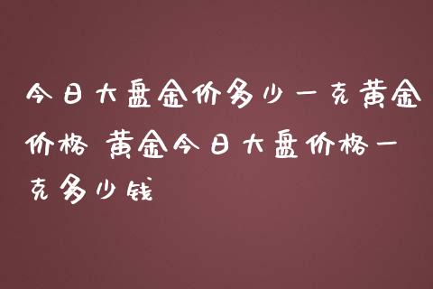 今日大盘金价多少一克黄金价格 黄金今日大盘价格一克多少钱_原油期货_第1张_期货投资网 今日大盘金价多少一克黄金价格 黄金今日大盘价格一克多少钱_https://www.cqckcrrc.com_原油期货_第1张