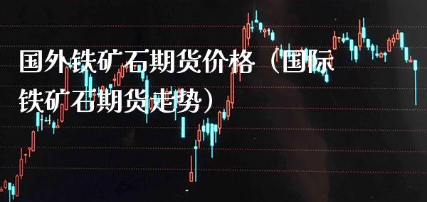 国外铁矿石期货价格(国际铁矿石期货走势)_原油期货_第1张_期货投资网 国外铁矿石期货价格(国际铁矿石期货走势)_https://www.cqckcrrc.com_原油期货_第1张