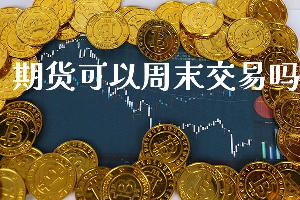 期货可以周末交易吗_https://www.cqckcrrc.com_黄金期货_第1张