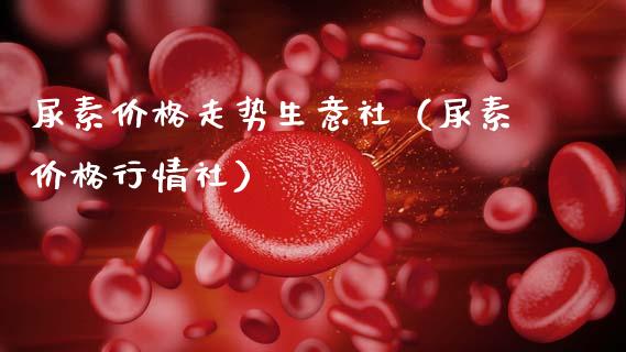 尿素价格走势生意社（尿素价格行情社）_https://www.cqckcrrc.com_纳指直播_第1张