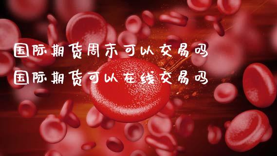 国际期货周末可以交易吗 国际期货可以在线交易吗_道指直播_第1张_期货投资网 国际期货周末可以交易吗 国际期货可以在线交易吗_https://www.cqckcrrc.com_道指直播_第1张