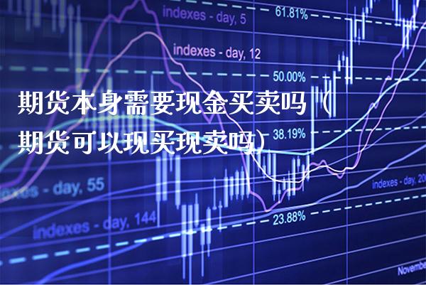期货本身需要现金买卖吗（期货可以现买现卖吗）_https://www.cqckcrrc.com_期货行情_第1张