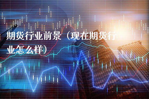 期货行业前景（现在期货行业怎么样）_https://www.cqckcrrc.com_原油期货_第1张